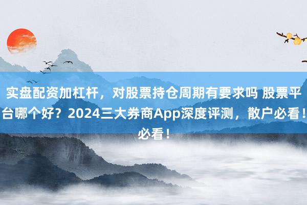 实盘配资加杠杆，对股票持仓周期有要求吗 股票平台哪个好？2024三大券商App深度评测，散户必看！