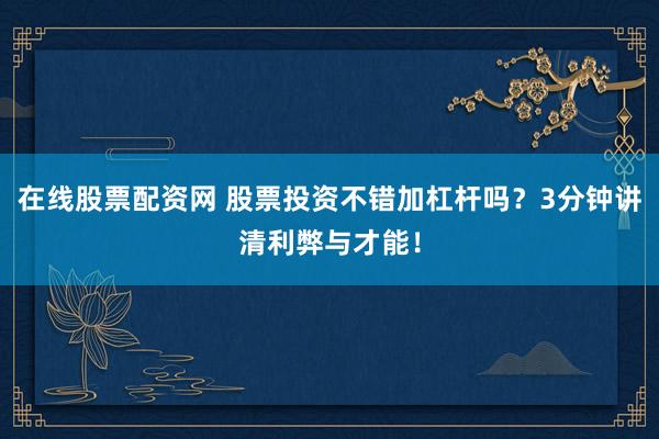 在线股票配资网 股票投资不错加杠杆吗？3分钟讲清利弊与才能！