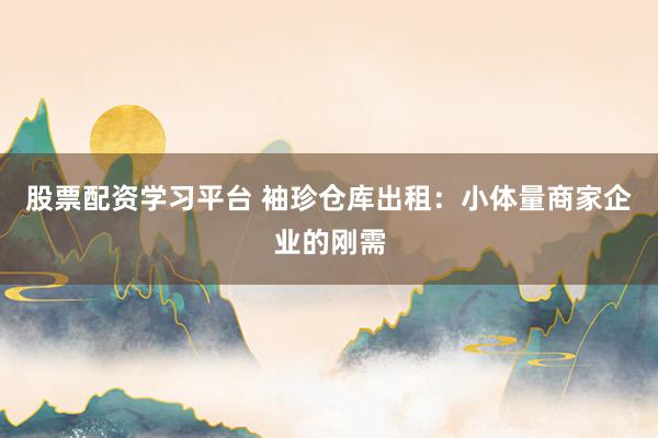 股票配资学习平台 袖珍仓库出租：小体量商家企业的刚需