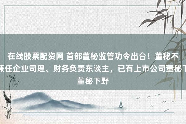 在线股票配资网 首部董秘监管功令出台！董秘不得兼任企业司理、财务负责东谈主，已有上市公司董秘下野