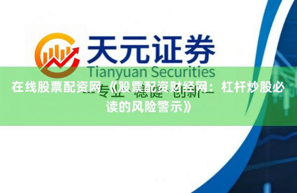 在线股票配资网 《股票配资财经网：杠杆炒股必读的风险警示》