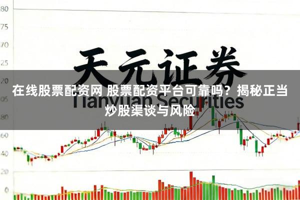 在线股票配资网 股票配资平台可靠吗？揭秘正当炒股渠谈与风险