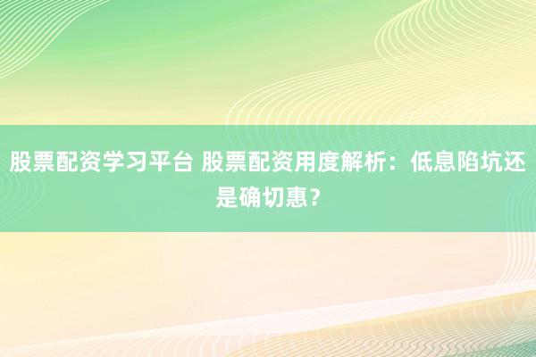 股票配资学习平台 股票配资用度解析：低息陷坑还是确切惠？