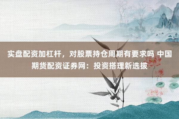 实盘配资加杠杆，对股票持仓周期有要求吗 中国期货配资证券网：投资搭理新选拔