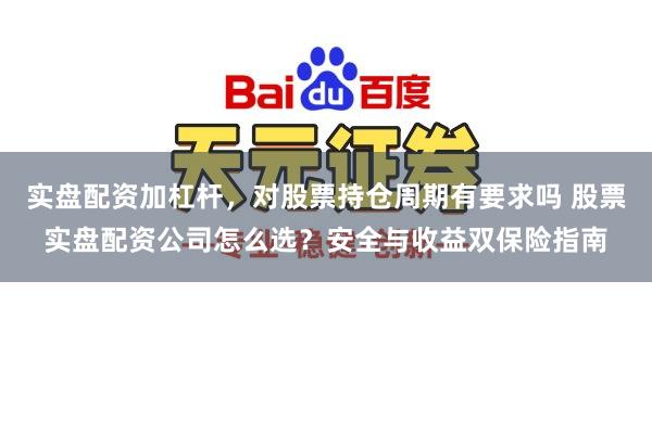 实盘配资加杠杆，对股票持仓周期有要求吗 股票实盘配资公司怎么选？安全与收益双保险指南