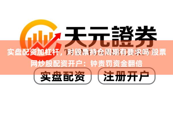 实盘配资加杠杆，对股票持仓周期有要求吗 股票网炒股配资开户：钟责罚资金翻倍