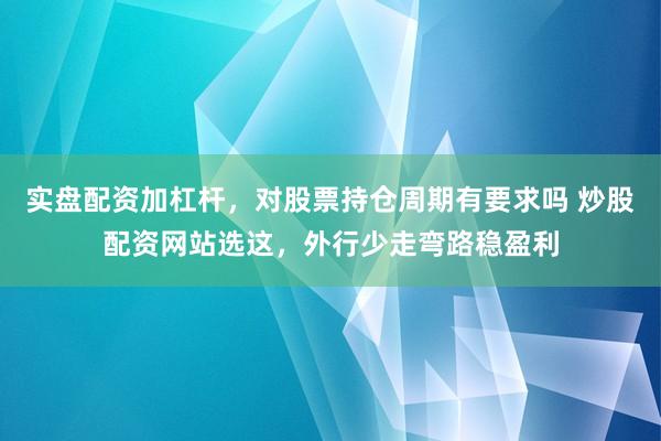 实盘配资加杠杆，对股票持仓周期有要求吗 炒股配资网站选这，外行少走弯路稳盈利