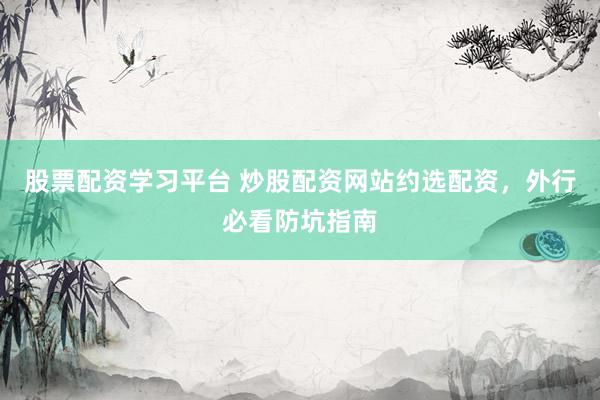 股票配资学习平台 炒股配资网站约选配资，外行必看防坑指南