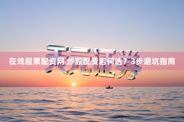 在线股票配资网 炒股配资若何选？3步避坑指南
