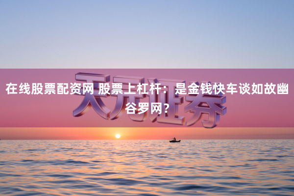 在线股票配资网 股票上杠杆：是金钱快车谈如故幽谷罗网？