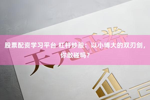 股票配资学习平台 杠杆炒股：以小博大的双刃剑，你敢碰吗？